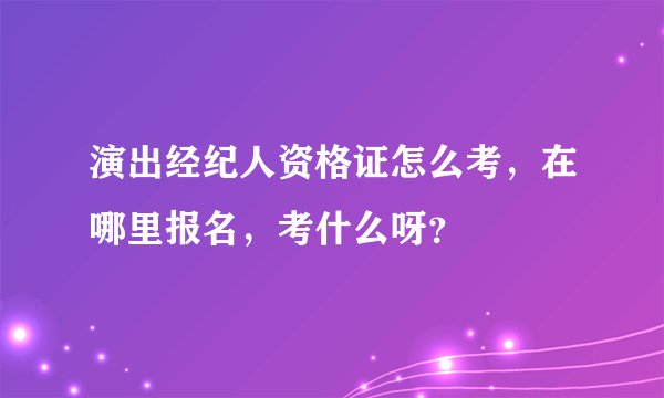 演出经纪人资格证怎么考，在哪里报名，考什么呀？