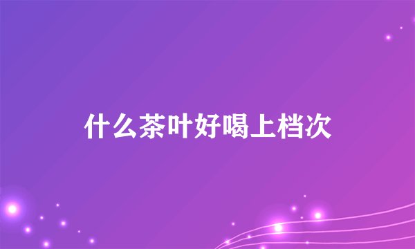 什么茶叶好喝上档次