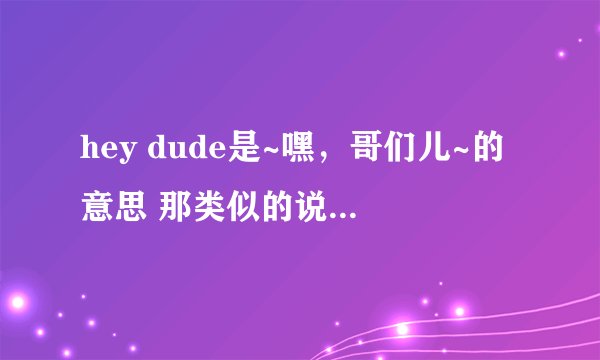 hey dude是~嘿，哥们儿~的意思 那类似的说女生，怎么说？要很口语化的答案，课别说是 hey~girl 啊~