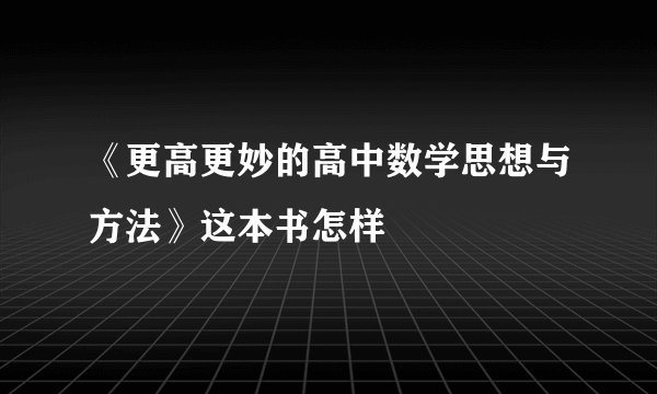 《更高更妙的高中数学思想与方法》这本书怎样