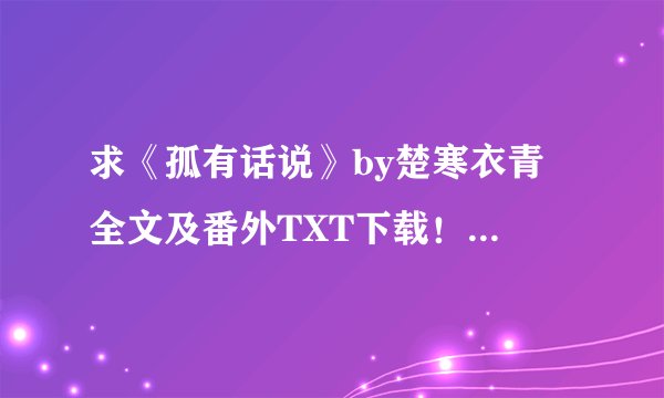 求《孤有话说》by楚寒衣青 全文及番外TXT下载！！谢谢！！