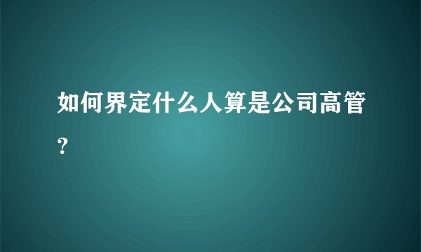 如何界定什么人算是公司高管？