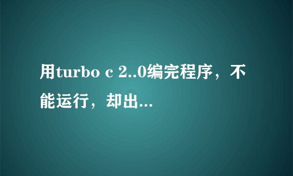 用turbo c 2..0编完程序，不能运行，却出现一下文字，请问是什么回事？