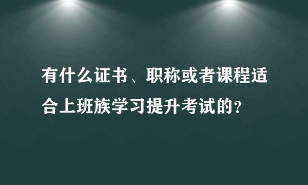 有什么证书、职称或者课程适合上班族学习提升考试的？