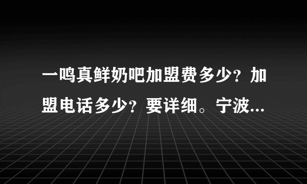 一鸣真鲜奶吧加盟费多少？加盟电话多少？要详细。宁波地区能加盟吗？