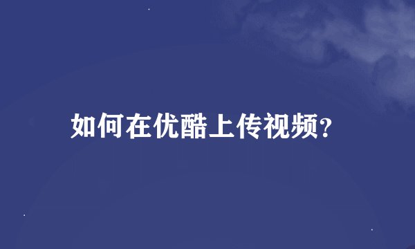 如何在优酷上传视频？