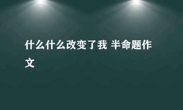 什么什么改变了我 半命题作文