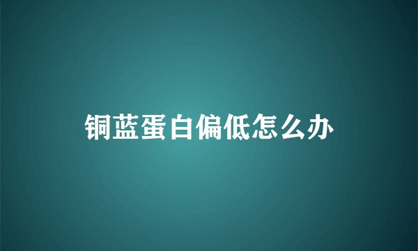 铜蓝蛋白偏低怎么办