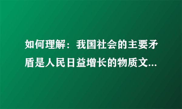 如何理解：我国社会的主要矛盾是人民日益增长的物质文化需要同落后的社会生产件的矛盾 并举出两个实例重赏