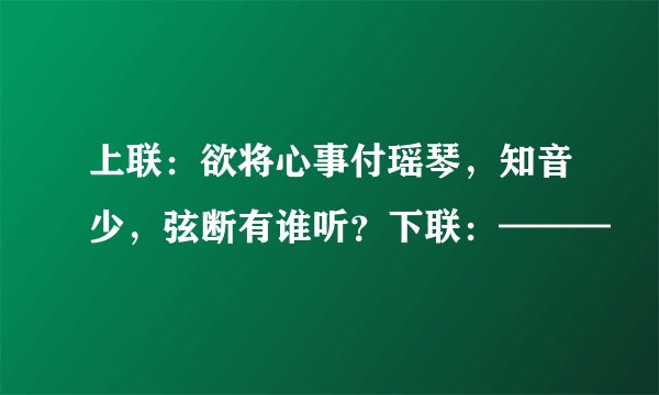 上联：欲将心事付瑶琴，知音少，弦断有谁听？下联：———