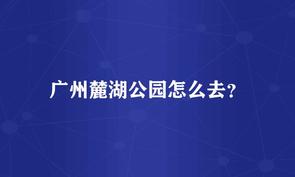 广州麓湖公园怎么去？