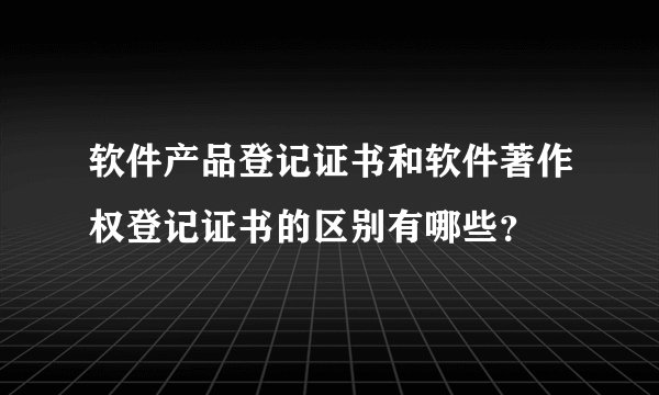 软件产品登记证书和软件著作权登记证书的区别有哪些？