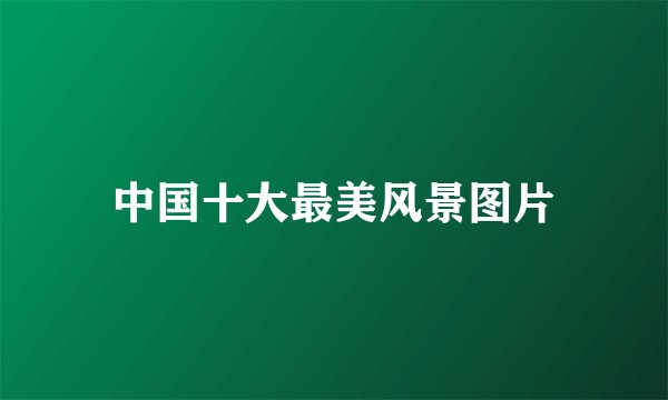 中国十大最美风景图片