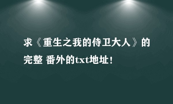 求《重生之我的侍卫大人》的完整 番外的txt地址！