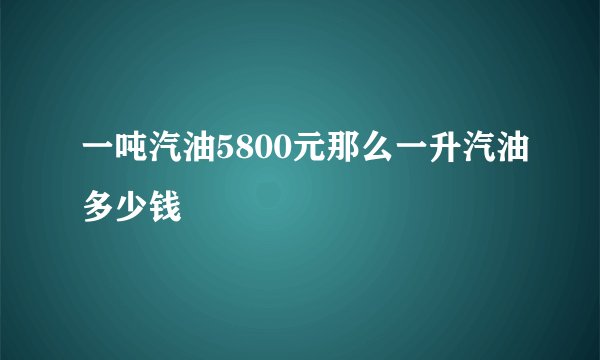 一吨汽油5800元那么一升汽油多少钱