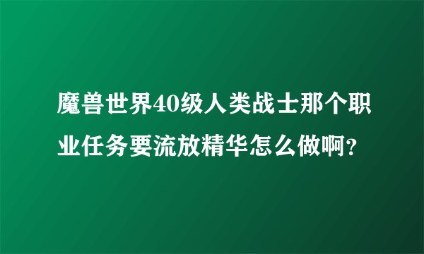 魔兽世界40级人类战士那个职业任务要流放精华怎么做啊？