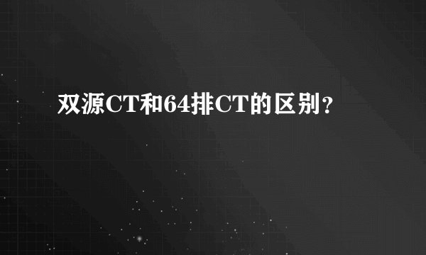双源CT和64排CT的区别？