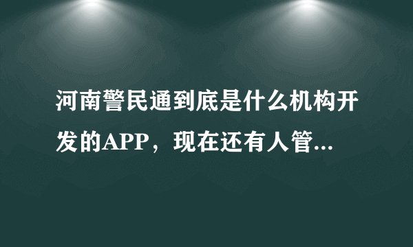 河南警民通到底是什么机构开发的APP，现在还有人管理么？为什么我的手