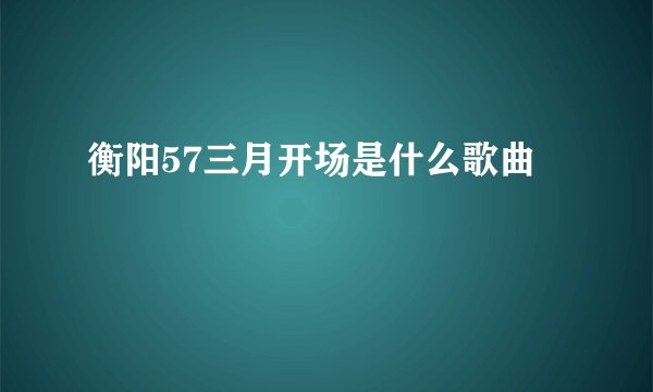 衡阳57三月开场是什么歌曲