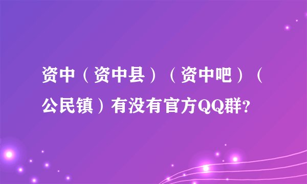 资中（资中县）（资中吧）（公民镇）有没有官方QQ群？