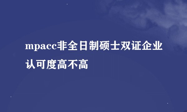 mpacc非全日制硕士双证企业认可度高不高