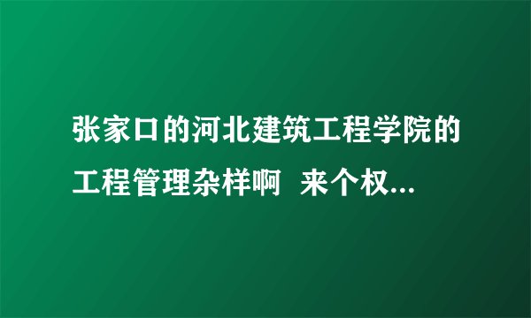 张家口的河北建筑工程学院的工程管理杂样啊  来个权威的  说点准确的