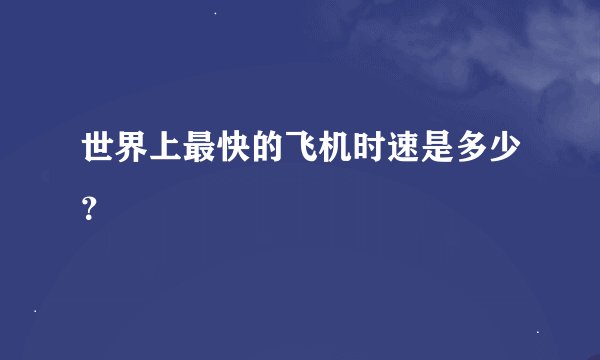 世界上最快的飞机时速是多少？