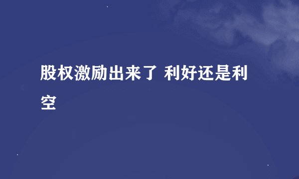 股权激励出来了 利好还是利空
