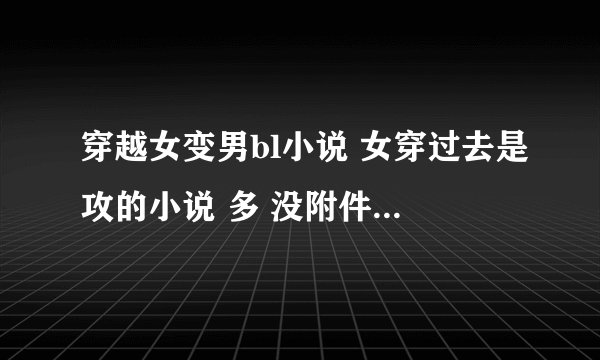 穿越女变男bl小说 女穿过去是攻的小说 多 没附件也行 只要多就行 要攻的 最好是专一文