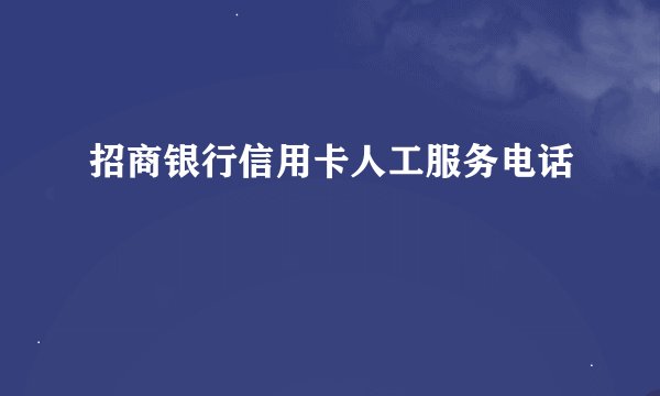招商银行信用卡人工服务电话