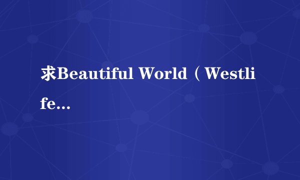 求Beautiful World（Westlife）的中文歌词 翻译好的才给