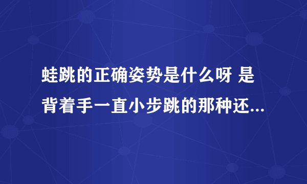 蛙跳的正确姿势是什么呀 是背着手一直小步跳的那种还是手臂往前摆尽量往远跳的那种，还有有什么技巧