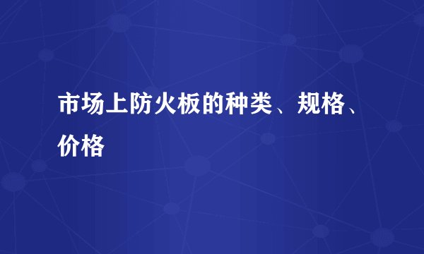 市场上防火板的种类、规格、价格