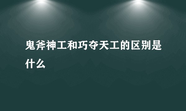 鬼斧神工和巧夺天工的区别是什么
