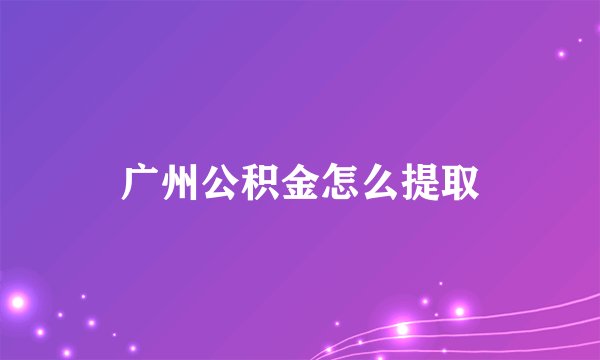广州公积金怎么提取