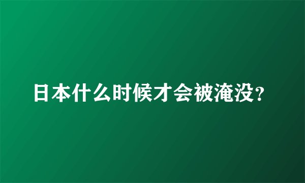 日本什么时候才会被淹没？