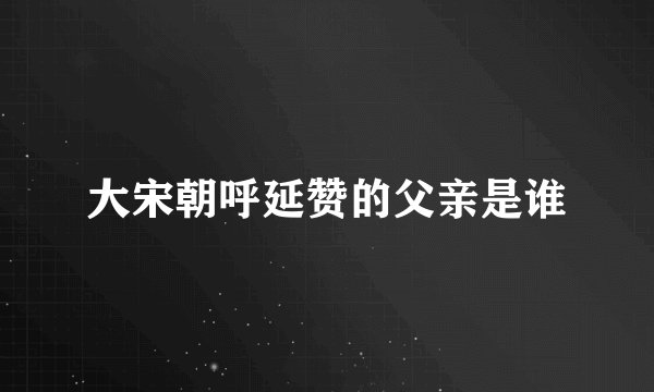 大宋朝呼延赞的父亲是谁