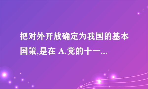 把对外开放确定为我国的基本国策,是在 A.党的十一届六中全会 B.党的十二大 C.党的