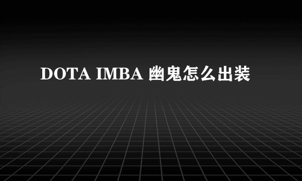 DOTA IMBA 幽鬼怎么出装