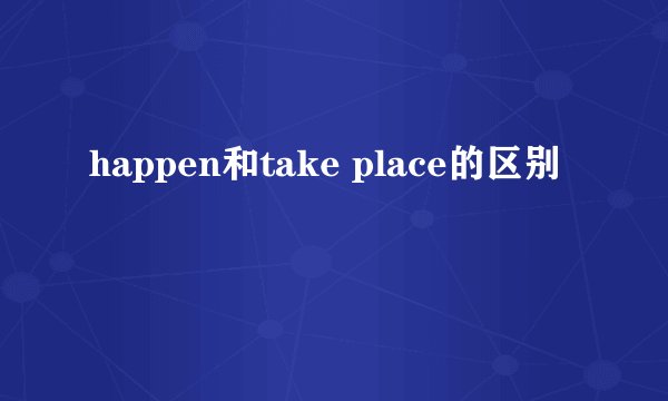 happen和take place的区别