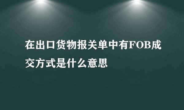 在出口货物报关单中有FOB成交方式是什么意思