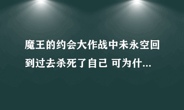 魔王的约会大作战中未永空回到过去杀死了自己 可为什么消失的是幻影 不应该是自己么