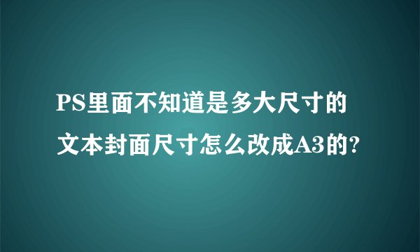 PS里面不知道是多大尺寸的文本封面尺寸怎么改成A3的?
