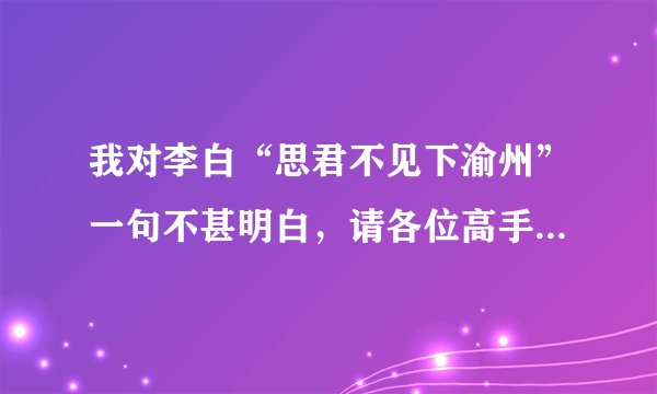 我对李白“思君不见下渝州”一句不甚明白，请各位高手指点迷津：