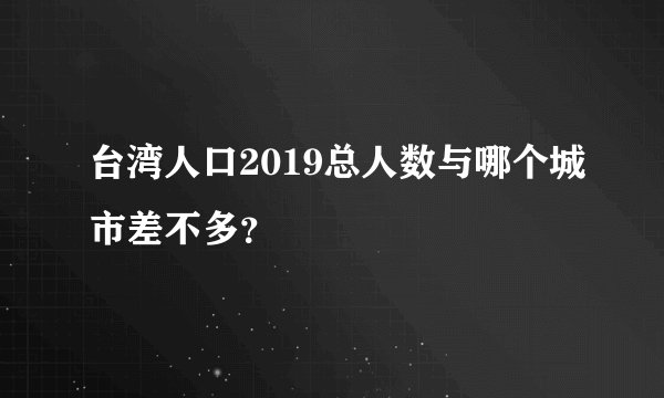 台湾人口2019总人数与哪个城市差不多？