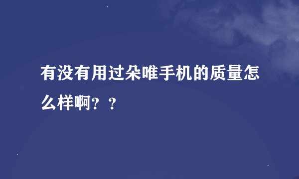 有没有用过朵唯手机的质量怎么样啊？？