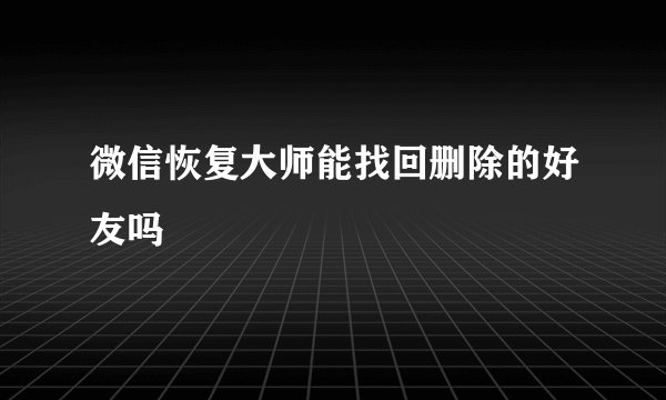 微信恢复大师能找回删除的好友吗
