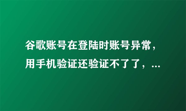 谷歌账号在登陆时账号异常，用手机验证还验证不了了，请问怎么解决