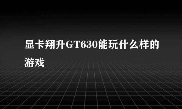 显卡翔升GT630能玩什么样的游戏