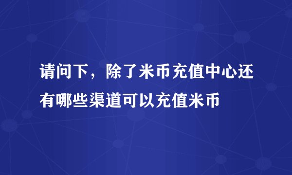 请问下，除了米币充值中心还有哪些渠道可以充值米币